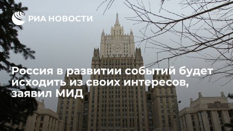 МИД заявил, что Россия в развитии дальнейших событий будет исходить из своих интересов МИД заявил, что Россия в развитии дальнейших событий будет исходить из своих интересов