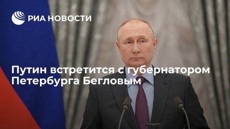 Президент Путин встретится с губернатором Петербурга Бегловым Президент Путин встретится с губернатором Петербурга Бегловым