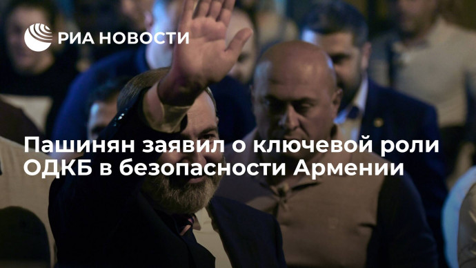 Премьер-министр Армении Никол Пашинян заявил о ключевой роли ОДКБ в безопасности Армении