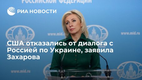 Захарова: США сами отказались от диалога с Россией по Украине и глобальной безопасности