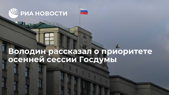 Володин: безусловным приоритетом осенней сессии Госдумы станет бюджет