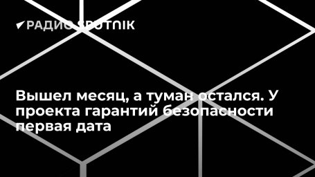 Вышел месяц, а туман остался. У проекта гарантий безопасности первая дата Вышел месяц, а туман остался. У проекта гарантий безопасности первая дата