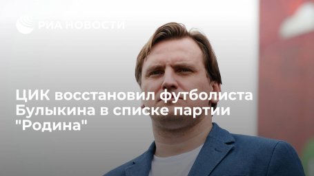 ЦИК зарегистрировал футболиста Булыкина в качестве кандидата в депутаты Госдумы от партии "Родина"