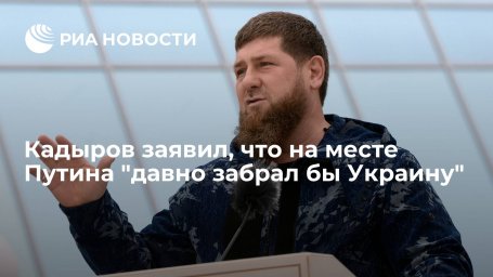 Глава Чечни Кадыров: если бы я был на месте президента, давно забрал бы Украину Глава Чечни Кадыров: если бы я был на месте президента, давно забрал бы Украину