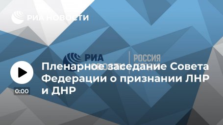 Пленарное заседание Совета Федерации о признании ЛНР и ДНР Пленарное заседание Совета Федерации о признании ЛНР и ДНР