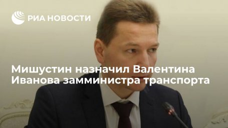 Премьер Мишустин назначил Валентина Иванова замминистра транспорта России Премьер Мишустин назначил Валентина Иванова замминистра транспорта России