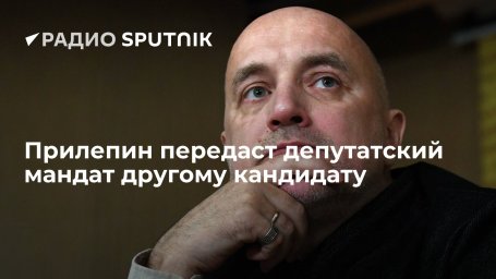 Захар Прилепин передаст свой депутатский мандат другому кандидату