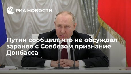 Президент Путин заявил, что не обсуждал заранее с Совбезом вопрос признания Донбасса Президент Путин заявил, что не обсуждал заранее с Совбезом вопрос признания Донбасса