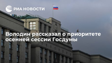 Володин: безусловным приоритетом осенней сессии Госдумы станет бюджет