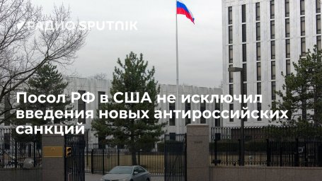 Посол в РФ в США Антонов допустил вероятность новых американских санкций против России Посол в РФ в США Антонов допустил вероятность новых американских санкций против России