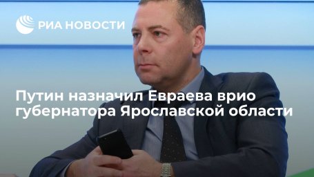 Путин назначил Евраева временно исполняющим обязанности губернатора Ярославской области Путин назначил Евраева временно исполняющим обязанности губернатора Ярославской области