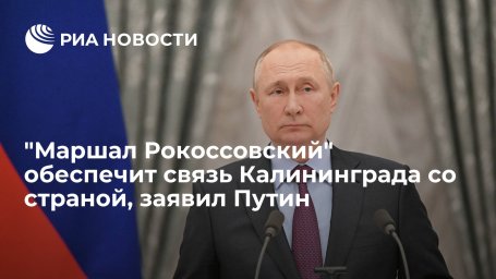 Президент Путин: паром "Маршал Рокоссовский" обеспечит связь Калининграда со страной Президент Путин: паром "Маршал Рокоссовский" обеспечит связь Калининграда со страной