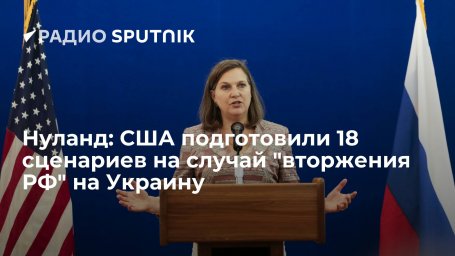 Нуланд: США подготовили 18 сценариев на случай "вторжения РФ" на Украину Нуланд: США подготовили 18 сценариев на случай "вторжения РФ" на Украину
