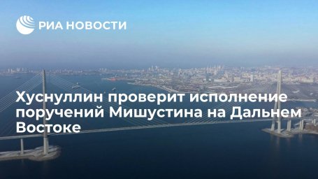Григоренко и Хуснуллин проверят исполнение поручений Мишустина на Дальнем Востоке
