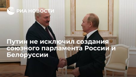 Президент Путин: может быть создан союзный парламент России и Белоруссии