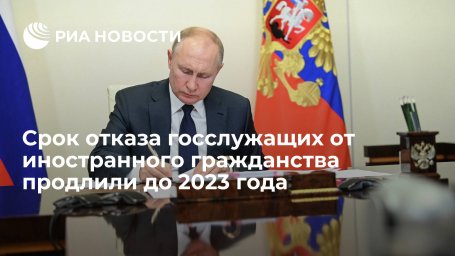 Президент Путин продлил до 2023 года срок отказа госслужащих от иностранного гражданства Президент Путин продлил до 2023 года срок отказа госслужащих от иностранного гражданства