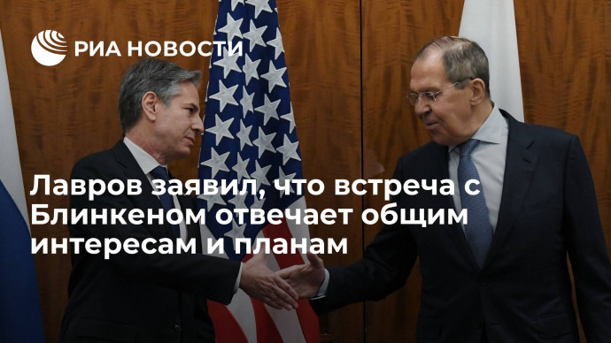 Глава МИД России Лавров: встреча с Блинкеном отвечает нашим общим интересам и планам